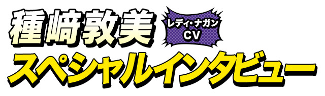 レディ・ナガン役 種﨑敦美さん インタビュー